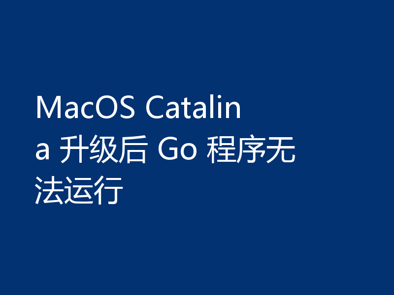 MacOS Catalina 升级后 Go 程序无法运行