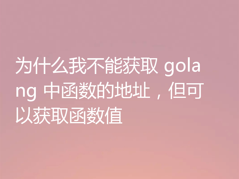 为什么我不能获取 golang 中函数的地址，但可以获取函数值