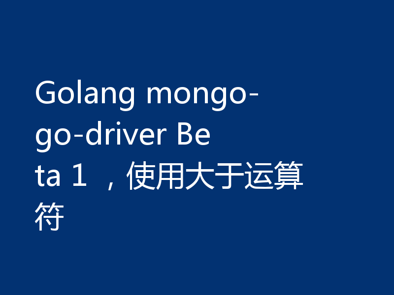 Golang mongo-go-driver Beta 1 ，使用大于运算符