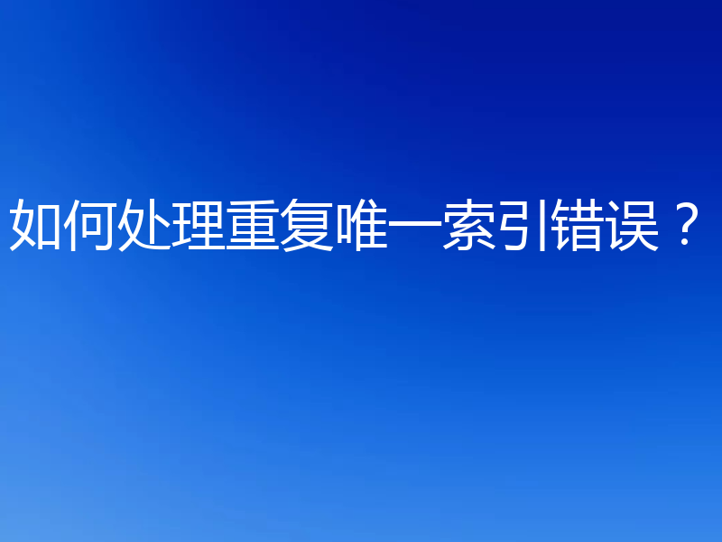 如何处理重复唯一索引错误？