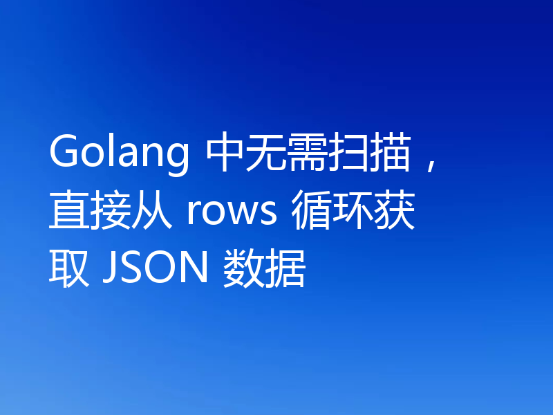 Golang 中无需扫描，直接从 rows 循环获取 JSON 数据