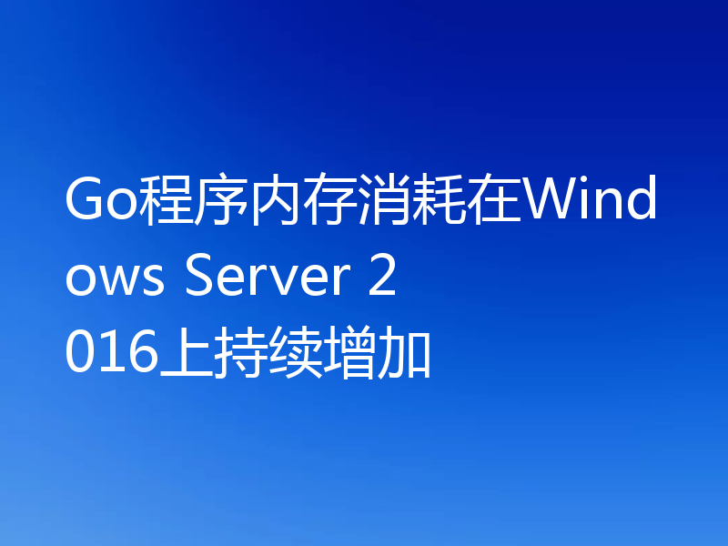 Go程序内存消耗在Windows Server 2016上持续增加