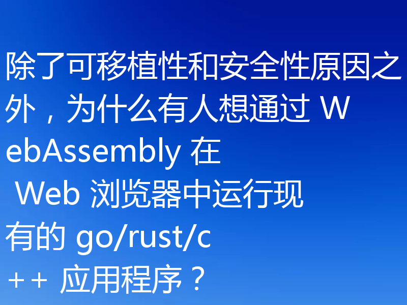 除了可移植性和安全性原因之外，为什么有人想通过 WebAssembly 在 Web 浏览器中运行现有的 go/rust/c++ 应用程序？