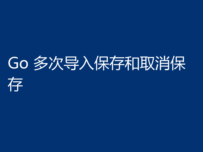 Go 多次导入保存和取消保存