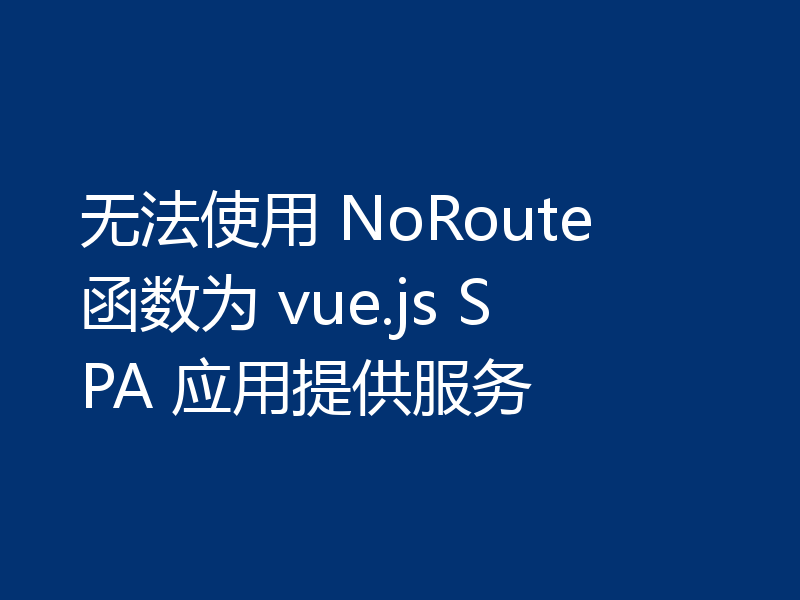 无法使用 NoRoute 函数为 vue.js SPA 应用提供服务