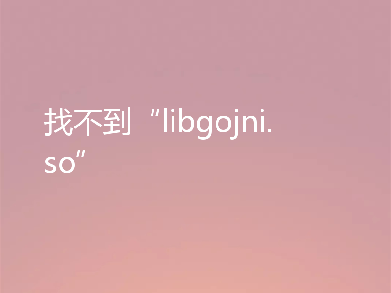 找不到“libgojni.so”