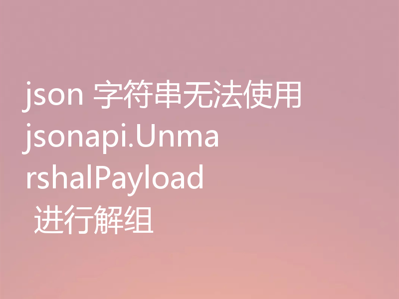 json 字符串无法使用 jsonapi.UnmarshalPayload 进行解组