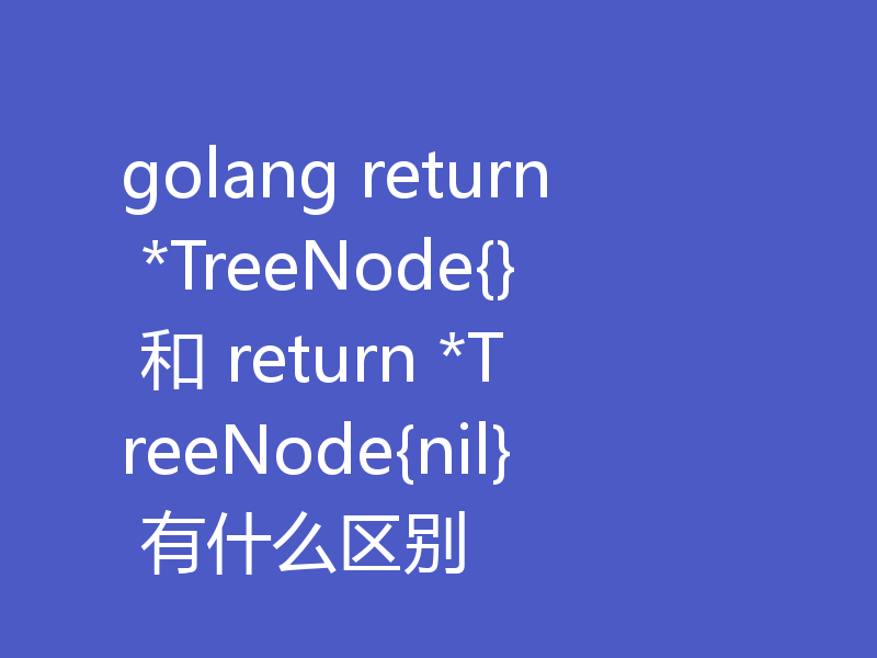 golang return *TreeNode{} 和 return *TreeNode{nil} 有什么区别