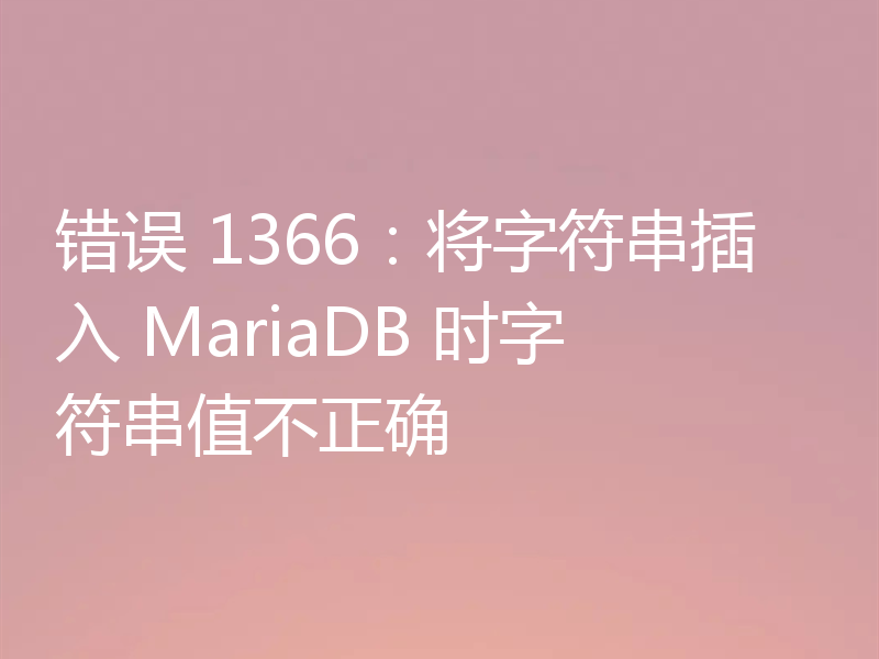 错误 1366：将字符串插入 MariaDB 时字符串值不正确