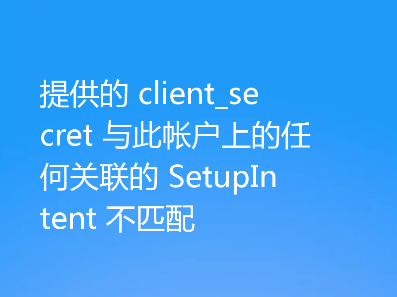 提供的 client_secret 与此帐户上的任何关联的 SetupIntent 不匹配