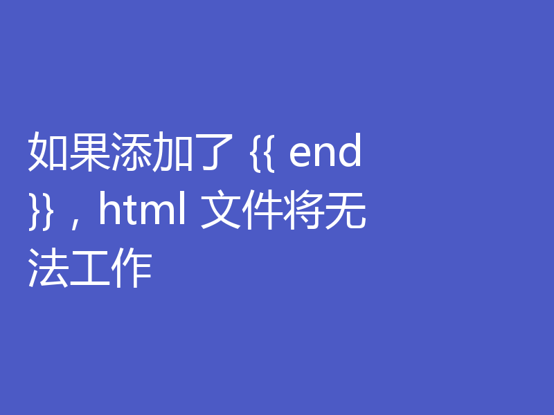 如果添加了 {{ end }}，html 文件将无法工作
