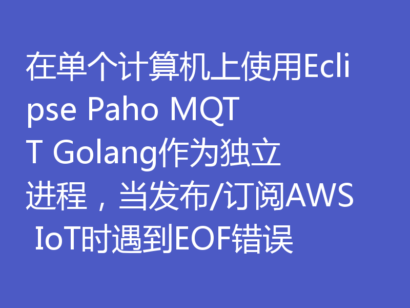 在单个计算机上使用Eclipse Paho MQTT Golang作为独立进程，当发布/订阅AWS IoT时遇到EOF错误