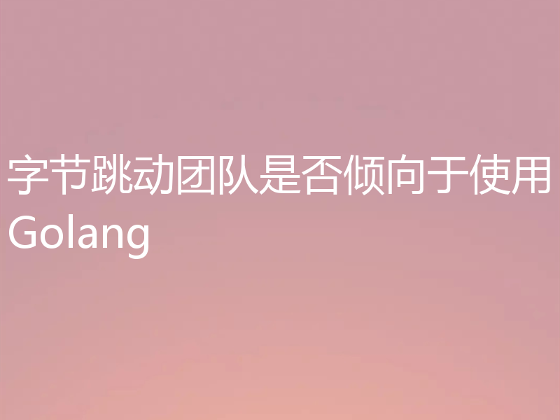 字节跳动团队是否倾向于使用Golang