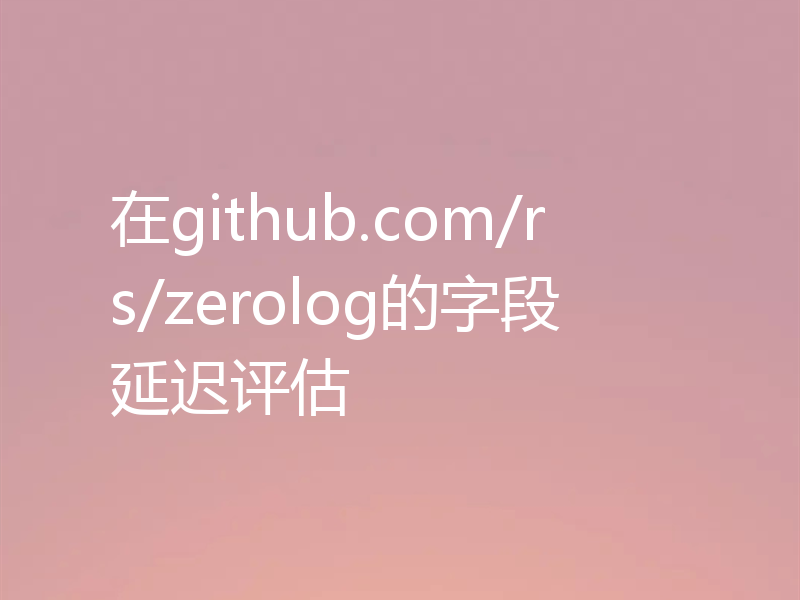 在github.com/rs/zerolog的字段延迟评估