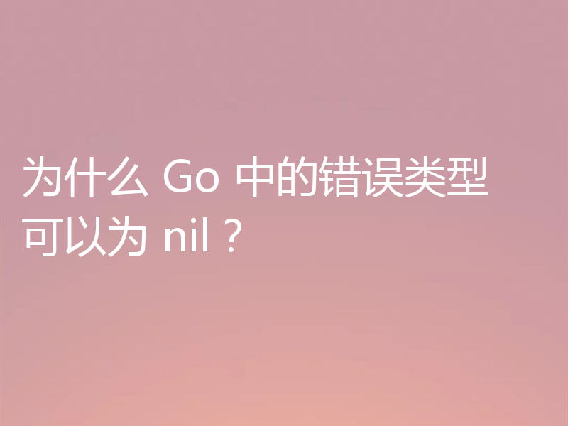 为什么 Go 中的错误类型可以为 nil？