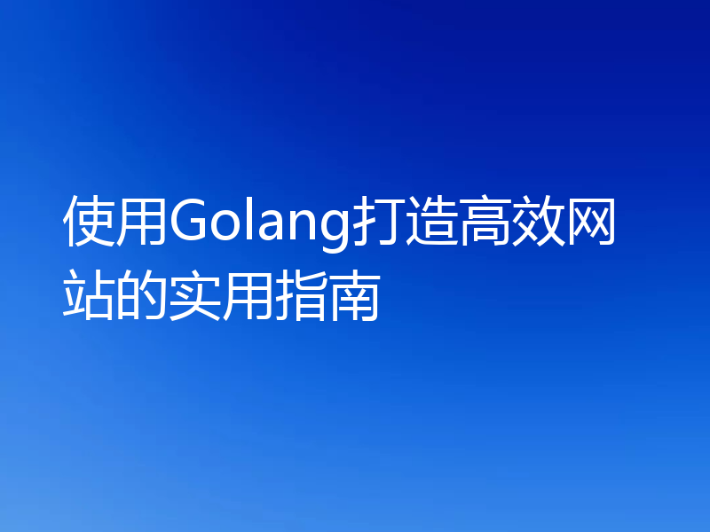 使用Golang打造高效网站的实用指南