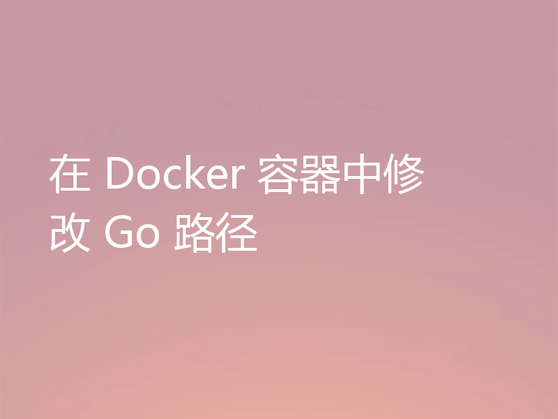 在 Docker 容器中修改 Go 路径