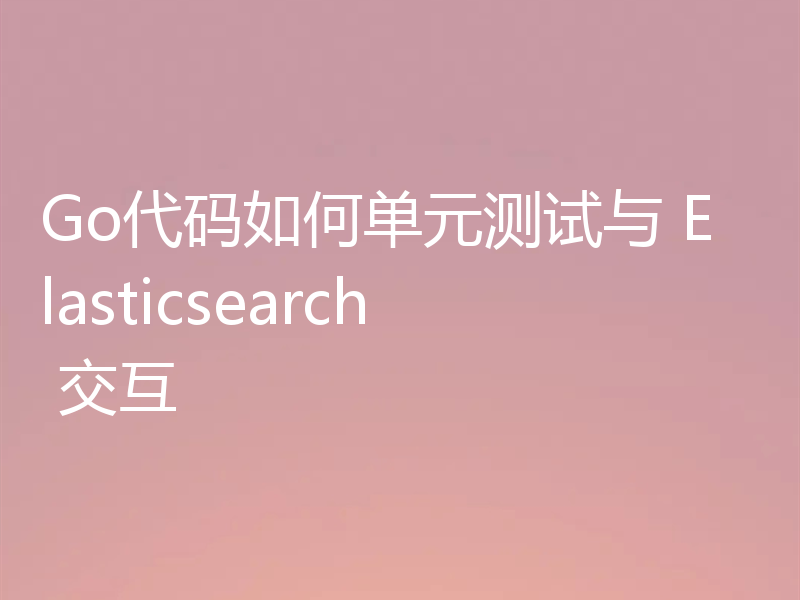 Go代码如何单元测试与 Elasticsearch 交互