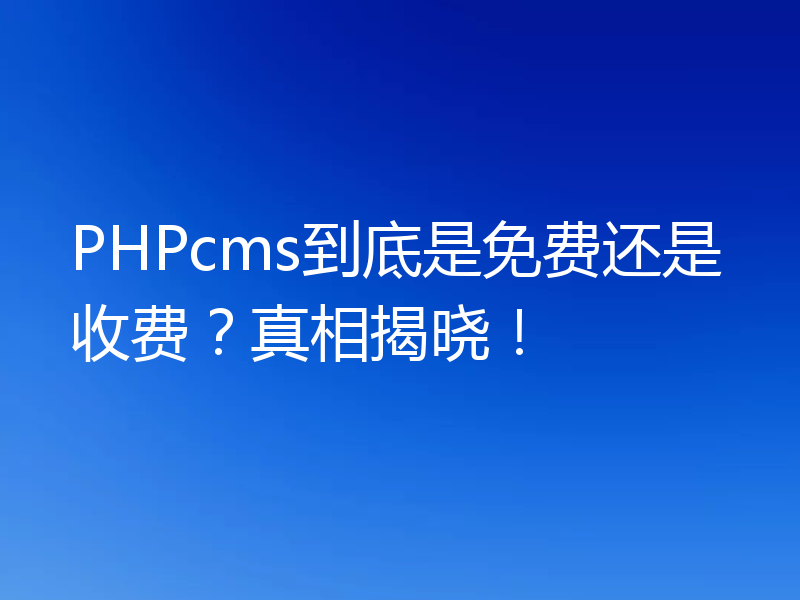 PHPcms到底是免费还是收费？真相揭晓！