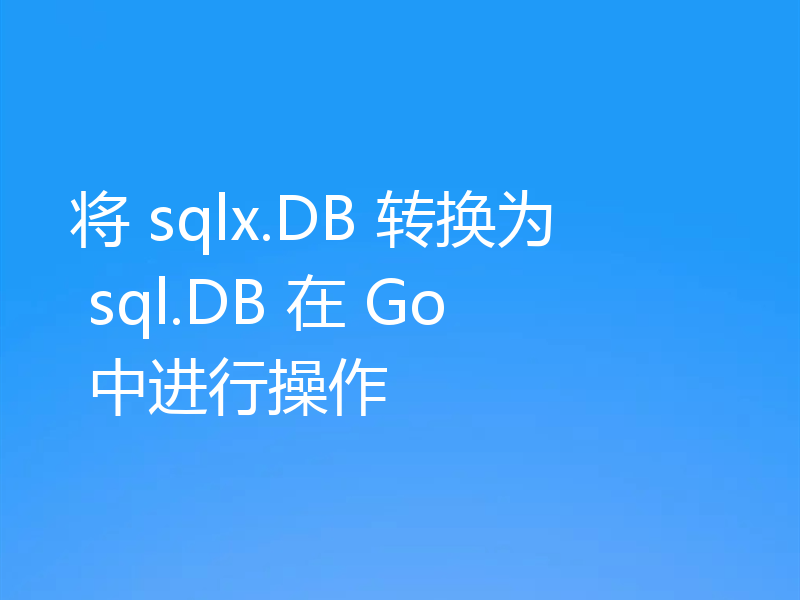 将 sqlx.DB 转换为 sql.DB 在 Go 中进行操作