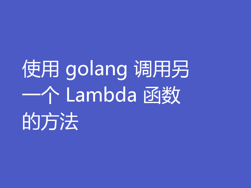 使用 golang 调用另一个 Lambda 函数的方法