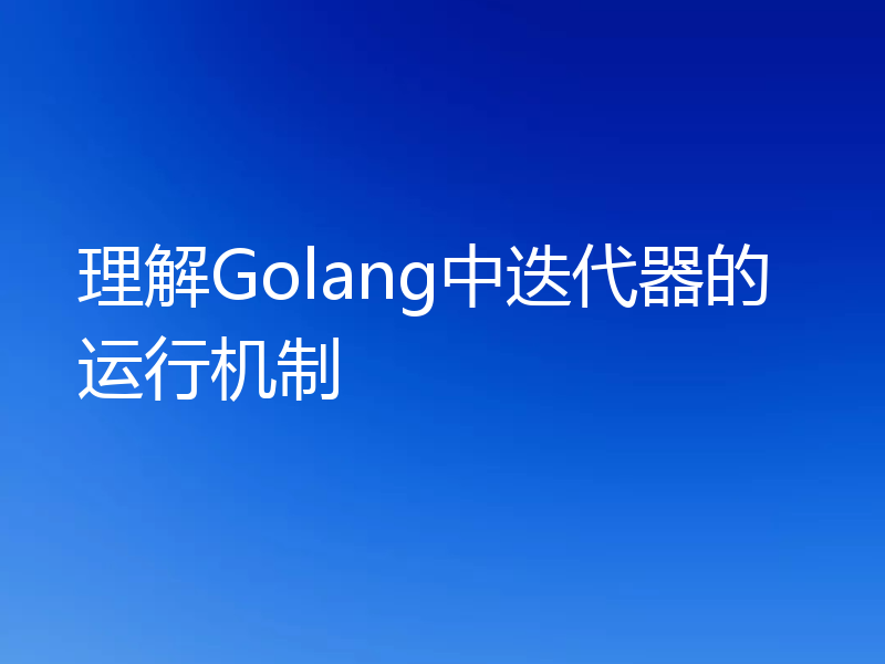 理解Golang中迭代器的运行机制