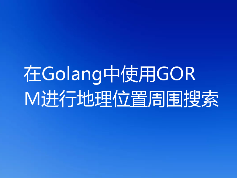 在Golang中使用GORM进行地理位置周围搜索