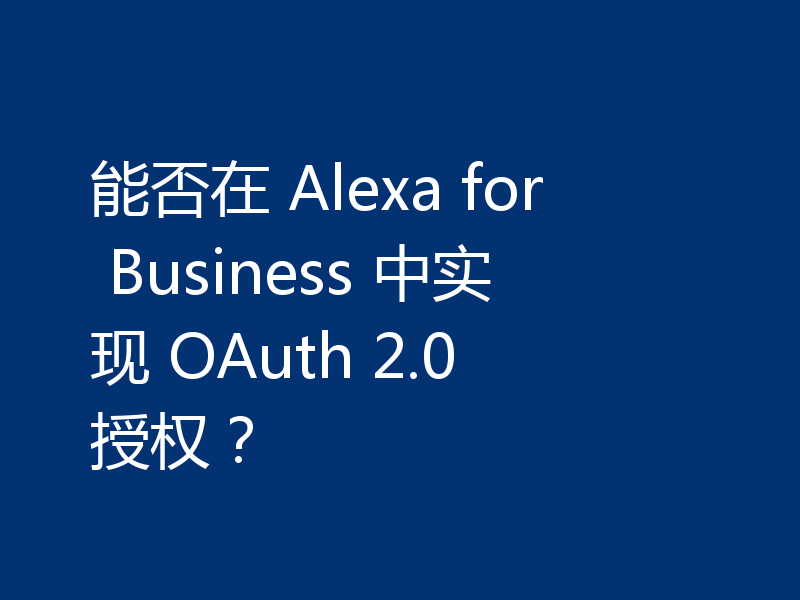 能否在 Alexa for Business 中实现 OAuth 2.0 授权？