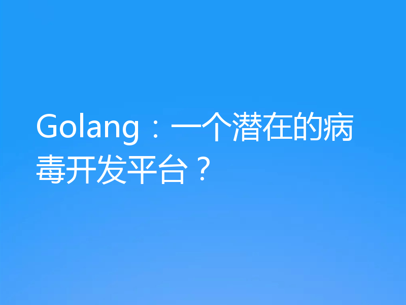 Golang：一个潜在的病毒开发平台？