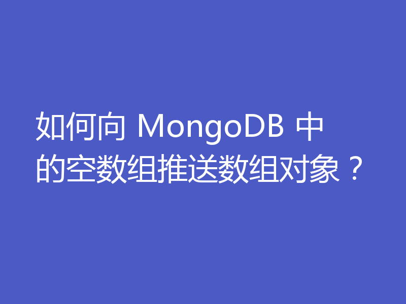 如何向 MongoDB 中的空数组推送数组对象？