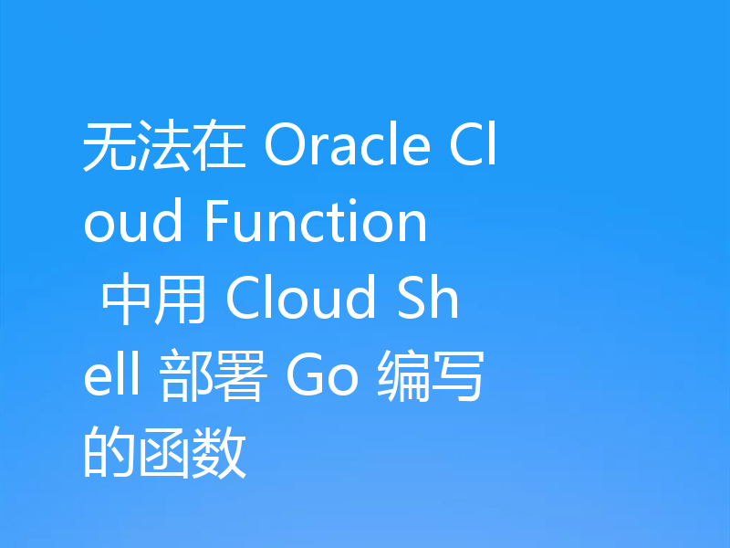 无法在 Oracle Cloud Function 中用 Cloud Shell 部署 Go 编写的函数