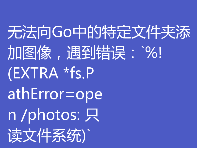 无法向Go中的特定文件夹添加图像，遇到错误：`%!(EXTRA *fs.PathError=open /photos: 只读文件系统)`