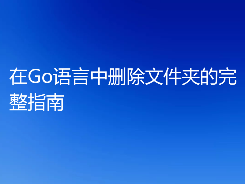 在Go语言中删除文件夹的完整指南