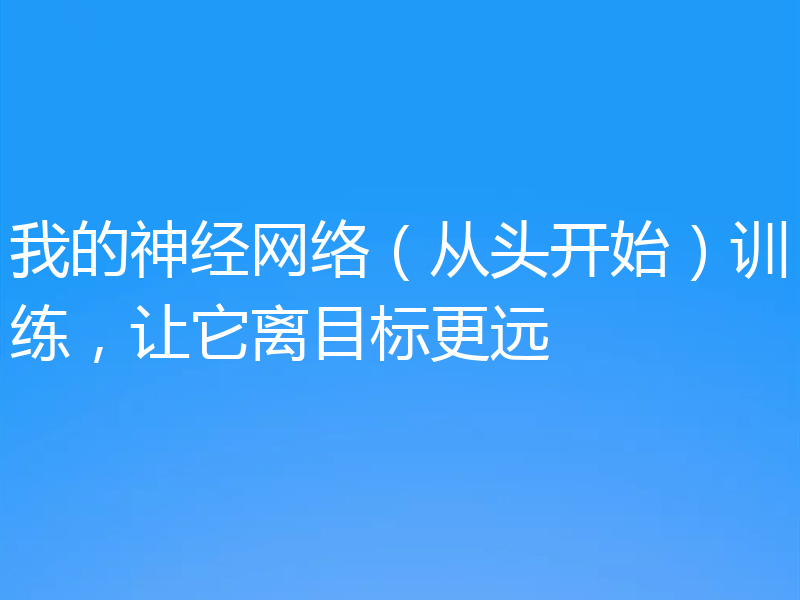 我的神经网络（从头开始）训练，让它离目标更远