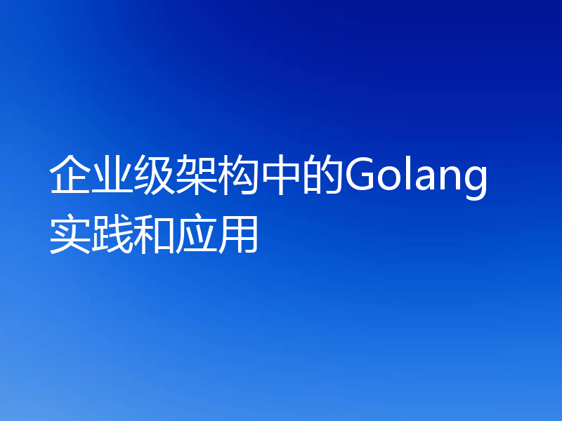 企业级架构中的Golang实践和应用