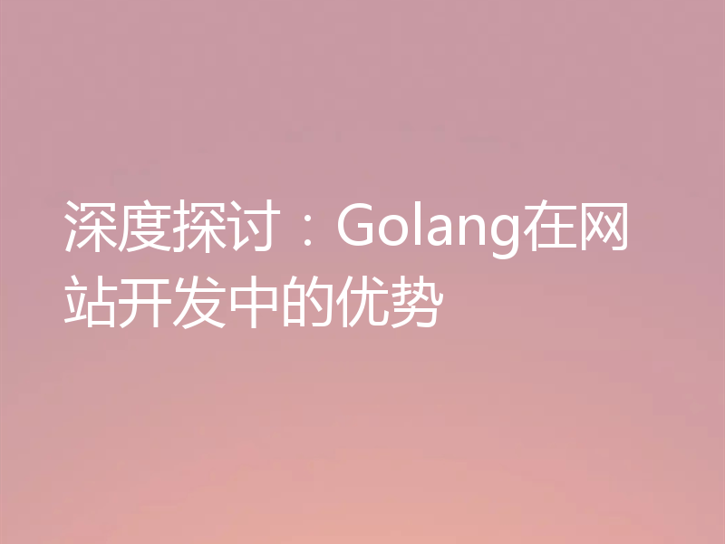 深度探讨：Golang在网站开发中的优势