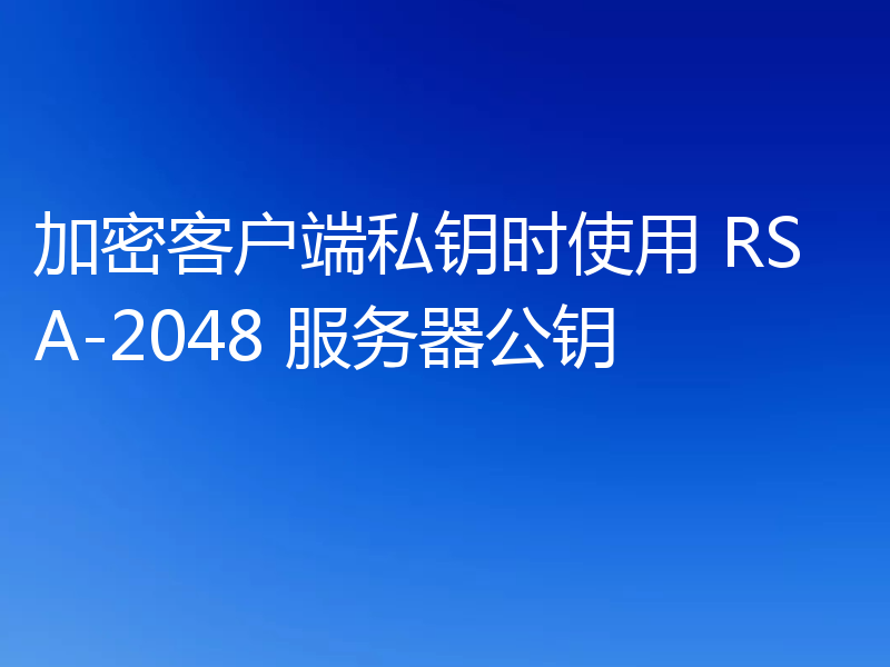 加密客户端私钥时使用 RSA-2048 服务器公钥