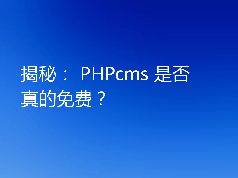 揭秘： PHPcms 是否真的免费？