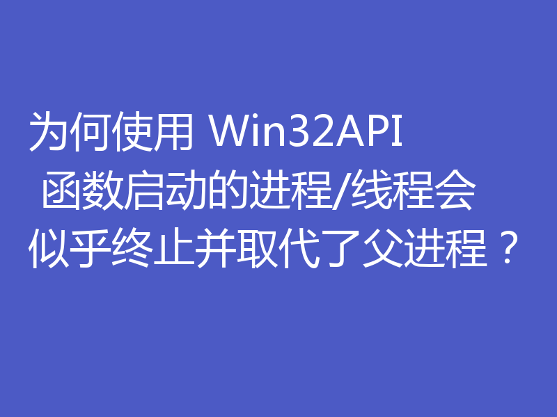 为何使用 Win32API 函数启动的进程/线程会似乎终止并取代了父进程？