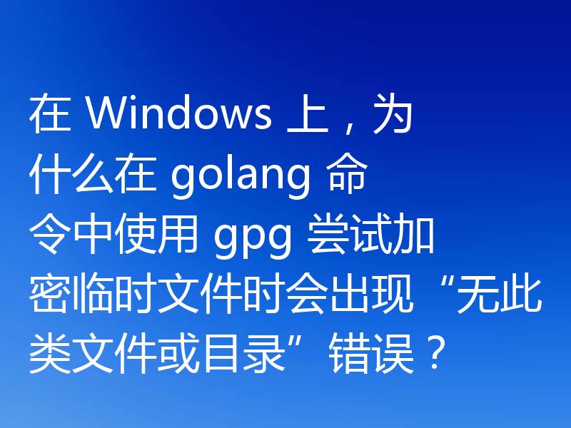 在 Windows 上，为什么在 golang 命令中使用 gpg 尝试加密临时文件时会出现“无此类文件或目录”错误？
