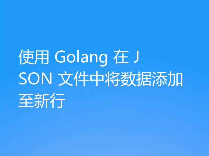 使用 Golang 在 JSON 文件中将数据添加至新行