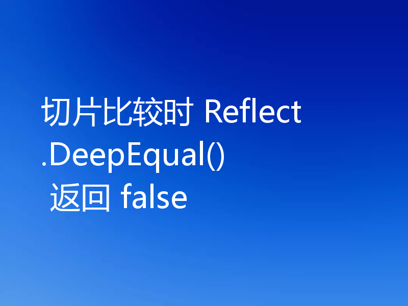 切片比较时 Reflect.DeepEqual() 返回 false
