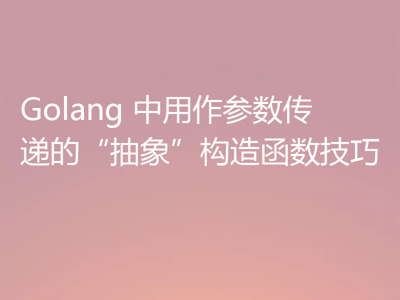 Golang 中用作参数传递的“抽象”构造函数技巧