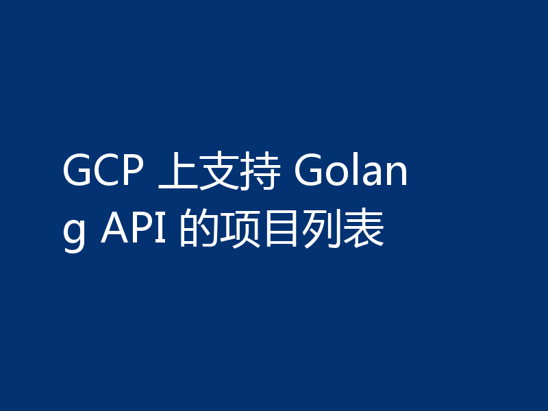 GCP 上支持 Golang API 的项目列表