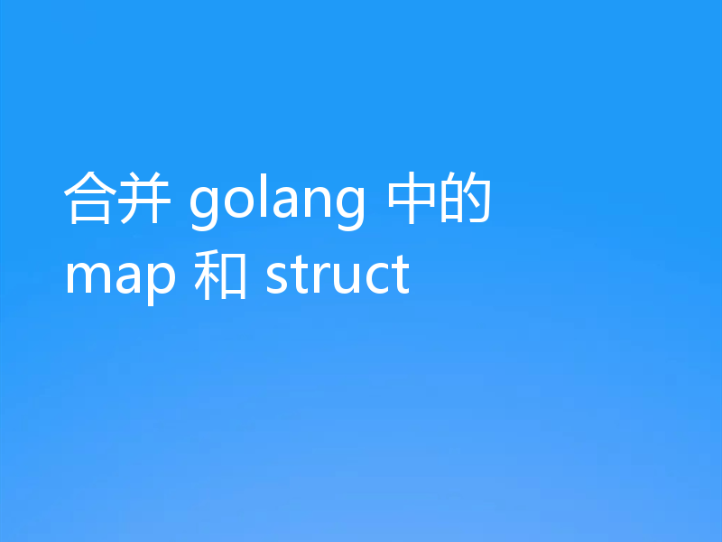 合并 golang 中的 map 和 struct