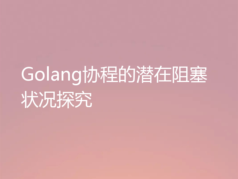 Golang协程的潜在阻塞状况探究
