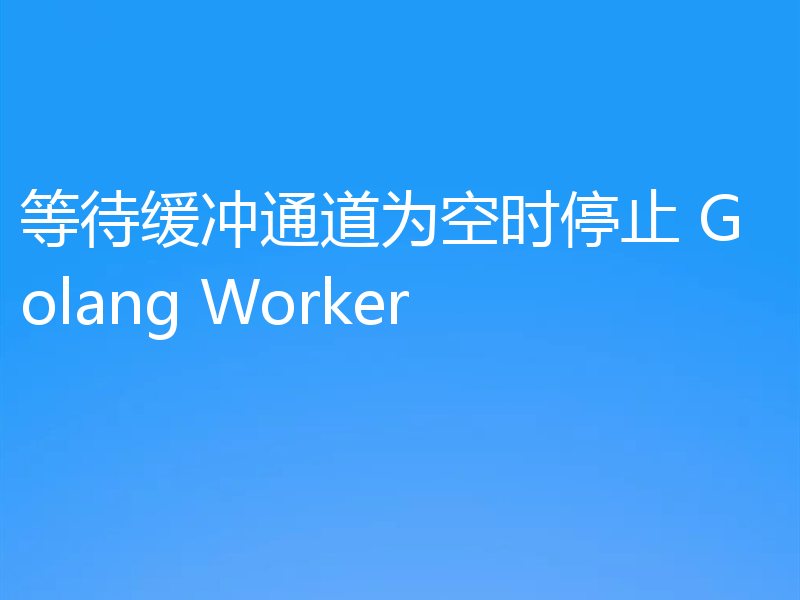 等待缓冲通道为空时停止 Golang Worker