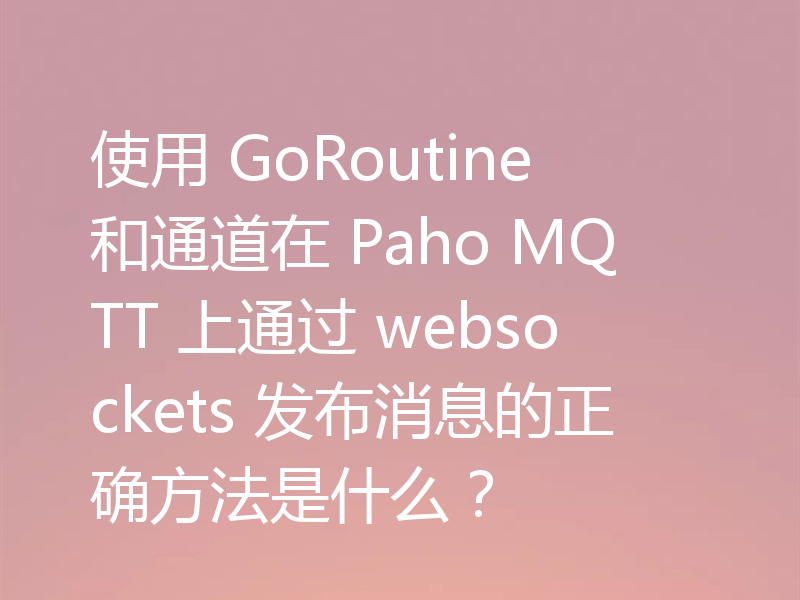 使用 GoRoutine 和通道在 Paho MQTT 上通过 websockets 发布消息的正确方法是什么？