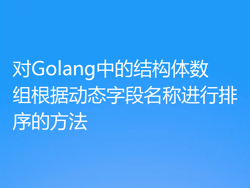 对Golang中的结构体数组根据动态字段名称进行排序的方法