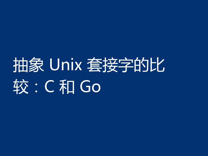 抽象 Unix 套接字的比较：C 和 Go
